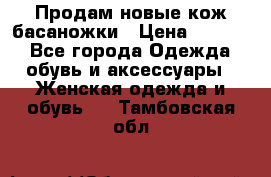 Продам новые кож басаножки › Цена ­ 3 000 - Все города Одежда, обувь и аксессуары » Женская одежда и обувь   . Тамбовская обл.